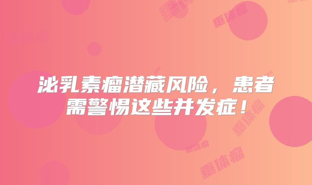 泌乳素瘤潜藏风险，患者需警惕这些并发症！
