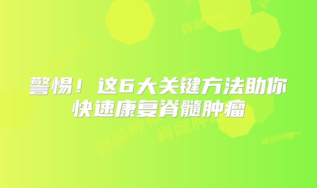警惕！这6大关键方法助你快速康复脊髓肿瘤