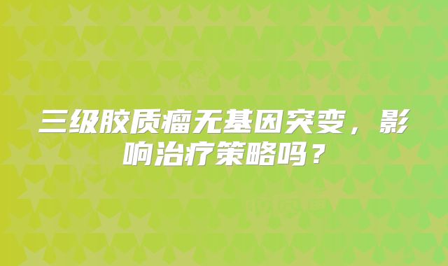 三级胶质瘤无基因突变，影响治疗策略吗？
