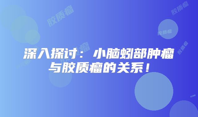 深入探讨：小脑蚓部肿瘤与胶质瘤的关系！