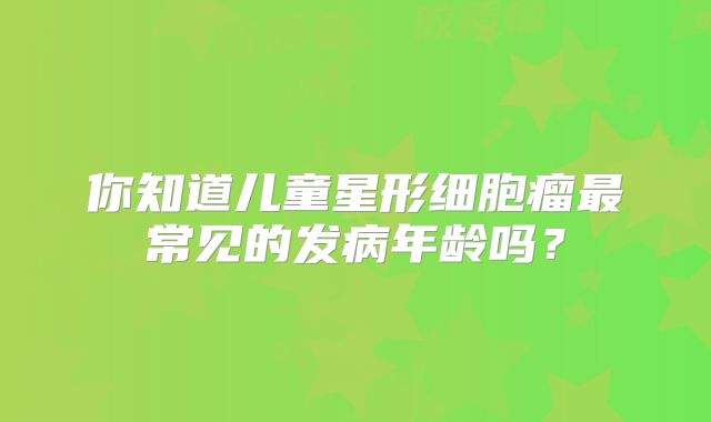 你知道儿童星形细胞瘤最常见的发病年龄吗？