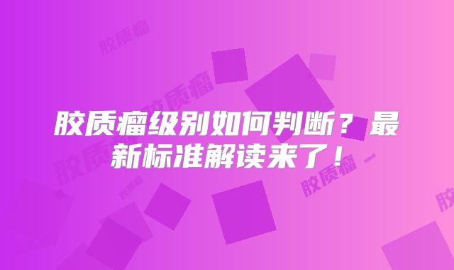 胶质瘤级别如何判断？最新标准解读来了！