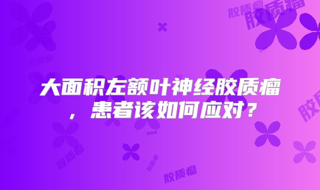 大面积左额叶神经胶质瘤，患者该如何应对？