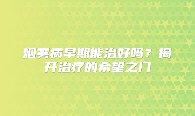 烟雾病早期能治好吗？揭开治疗的希望之门