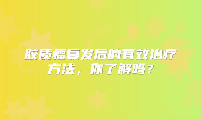 胶质瘤复发后的有效治疗方法，你了解吗？
