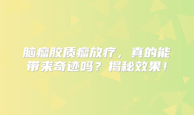 脑瘤胶质瘤放疗，真的能带来奇迹吗？揭秘效果！