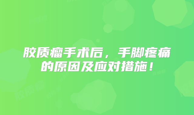 胶质瘤手术后，手脚疼痛的原因及应对措施！