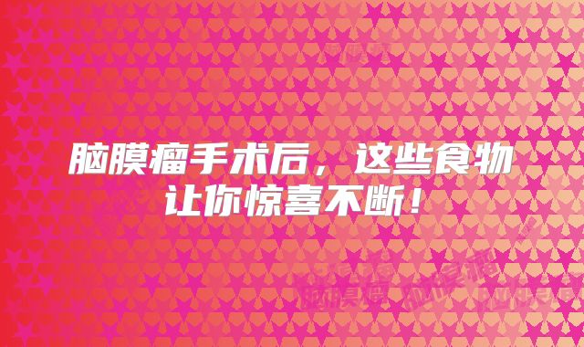 脑膜瘤手术后，这些食物让你惊喜不断！