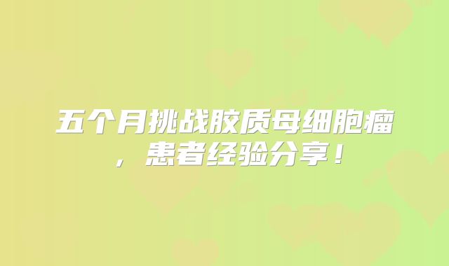 五个月挑战胶质母细胞瘤，患者经验分享！