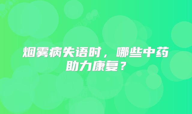 烟雾病失语时，哪些中药助力康复？