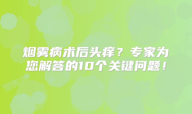 烟雾病术后头痒？专家为您解答的10个关键问题！