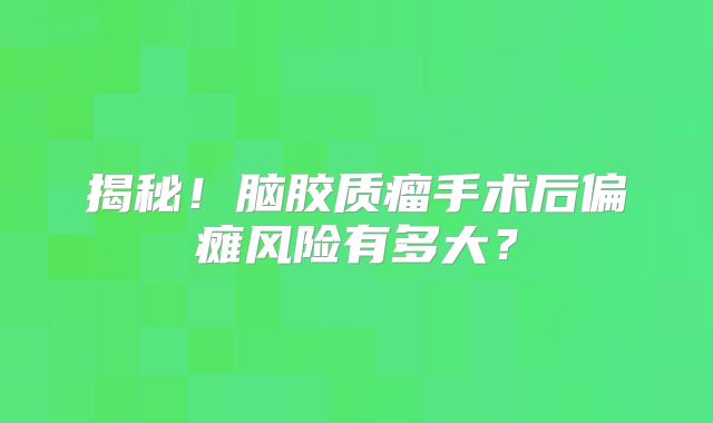 揭秘！脑胶质瘤手术后偏瘫风险有多大？
