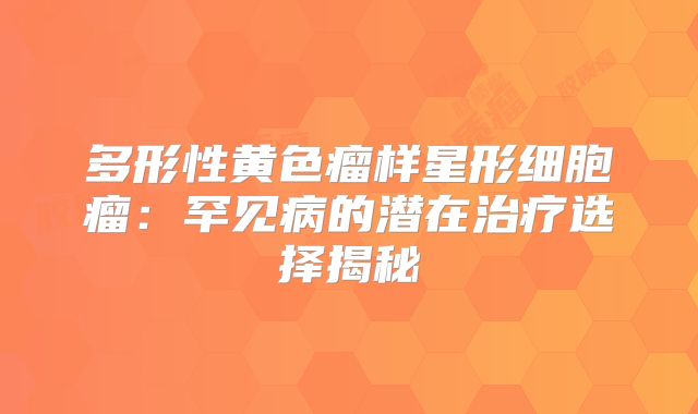多形性黄色瘤样星形细胞瘤：罕见病的潜在治疗选择揭秘