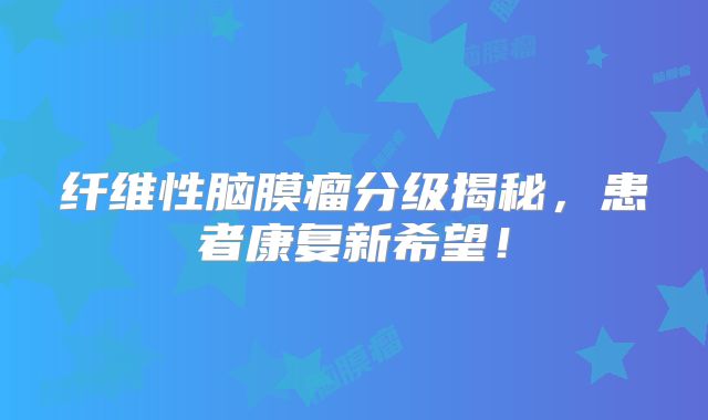 纤维性脑膜瘤分级揭秘，患者康复新希望！
