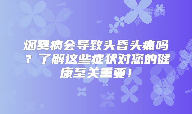 烟雾病会导致头昏头痛吗？了解这些症状对您的健康至关重要！