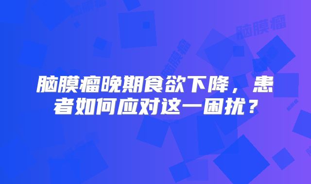 脑膜瘤晚期食欲下降，患者如何应对这一困扰？