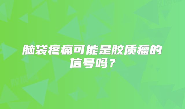脑袋疼痛可能是胶质瘤的信号吗？
