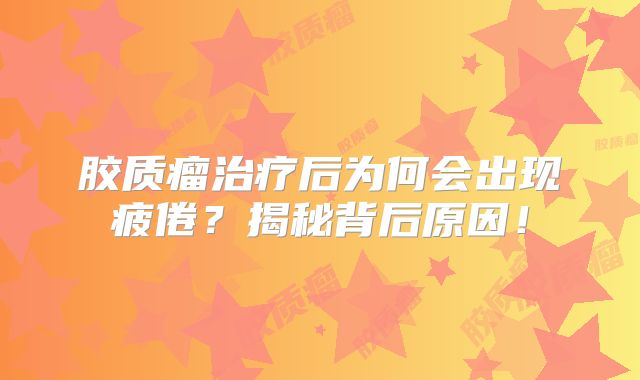 胶质瘤治疗后为何会出现疲倦？揭秘背后原因！