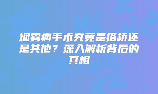 烟雾病手术究竟是搭桥还是其他？深入解析背后的真相