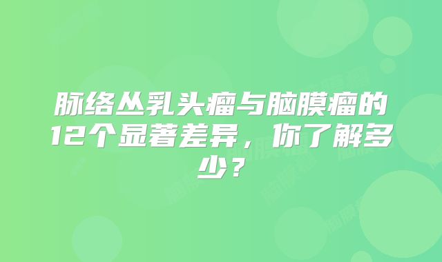 脉络丛乳头瘤与脑膜瘤的12个显著差异，你了解多少？