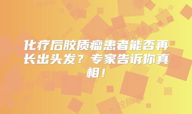 化疗后胶质瘤患者能否再长出头发？专家告诉你真相！