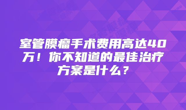 室管膜瘤手术费用高达40万！你不知道的最佳治疗方案是什么？