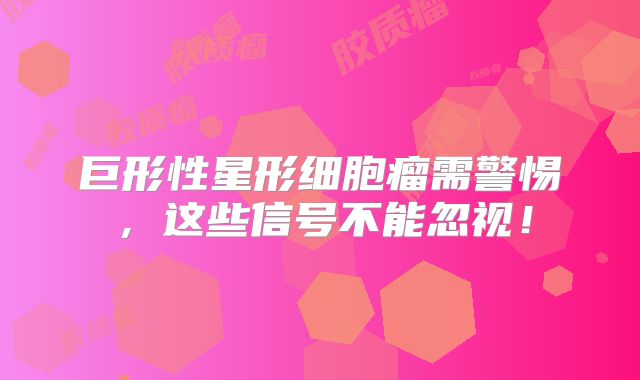 巨形性星形细胞瘤需警惕，这些信号不能忽视！