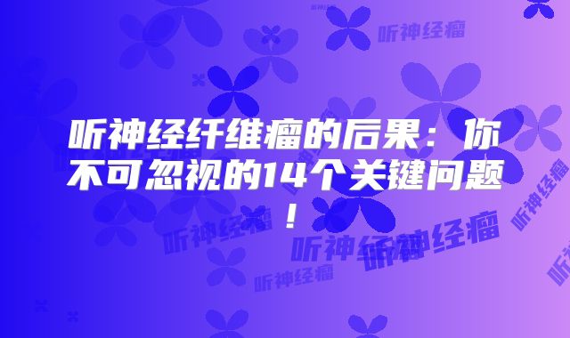 听神经纤维瘤的后果：你不可忽视的14个关键问题！