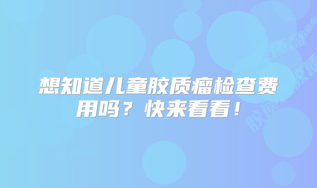 想知道儿童胶质瘤检查费用吗？快来看看！