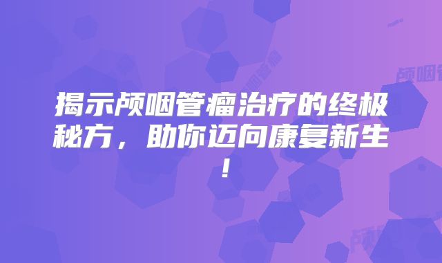 揭示颅咽管瘤治疗的终极秘方，助你迈向康复新生！