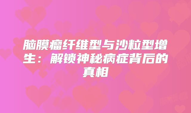 脑膜瘤纤维型与沙粒型增生：解锁神秘病症背后的真相