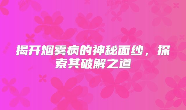 揭开烟雾病的神秘面纱，探索其破解之道