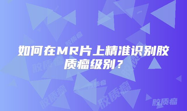 如何在MR片上精准识别胶质瘤级别？