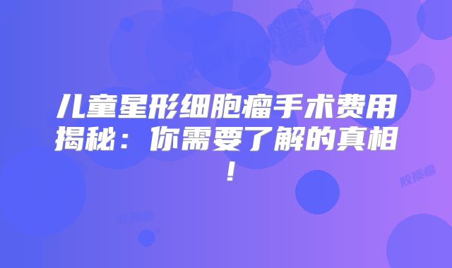儿童星形细胞瘤手术费用揭秘：你需要了解的真相！