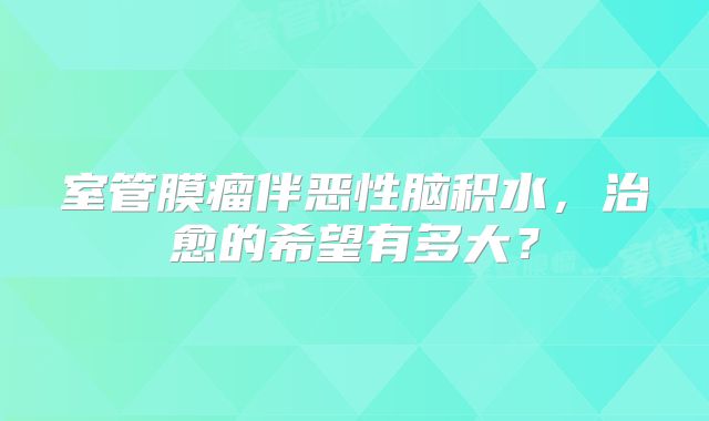 室管膜瘤伴恶性脑积水，治愈的希望有多大？