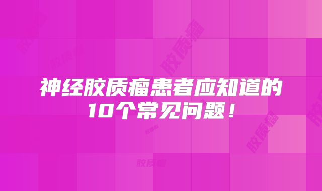 神经胶质瘤患者应知道的10个常见问题！