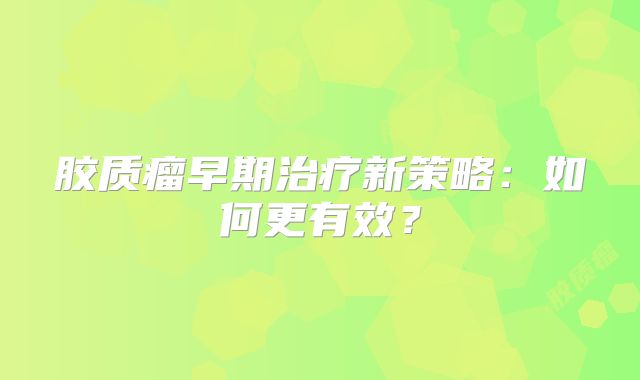 胶质瘤早期治疗新策略：如何更有效？