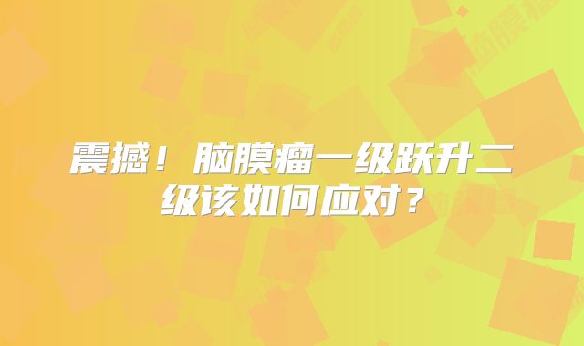 震撼！脑膜瘤一级跃升二级该如何应对？