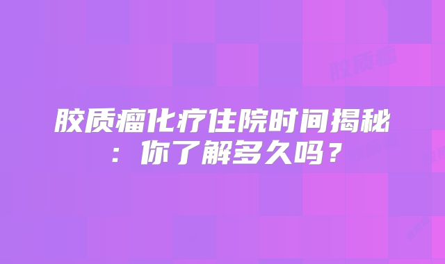 胶质瘤化疗住院时间揭秘：你了解多久吗？