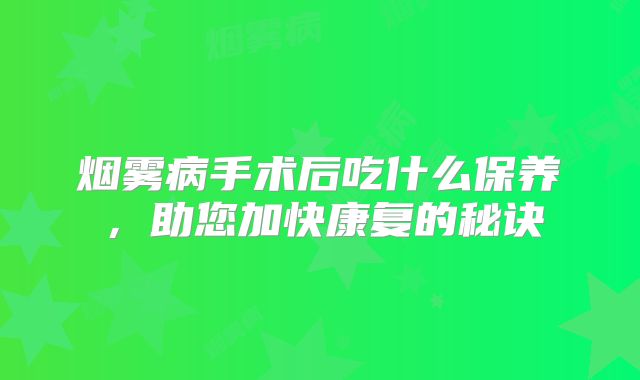 烟雾病手术后吃什么保养，助您加快康复的秘诀