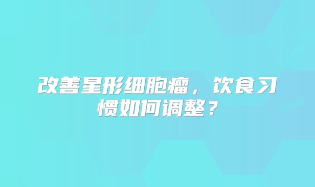 改善星形细胞瘤，饮食习惯如何调整？