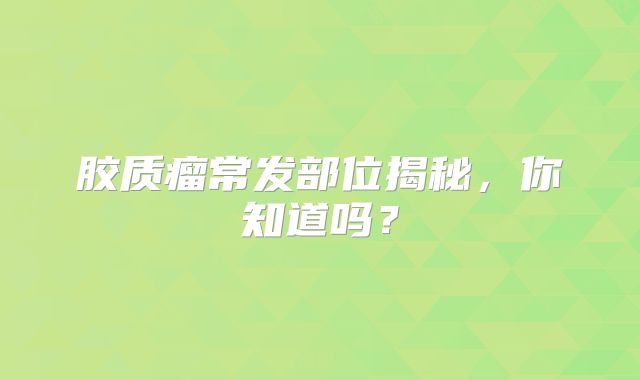胶质瘤常发部位揭秘，你知道吗？