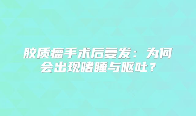 胶质瘤手术后复发：为何会出现嗜睡与呕吐？