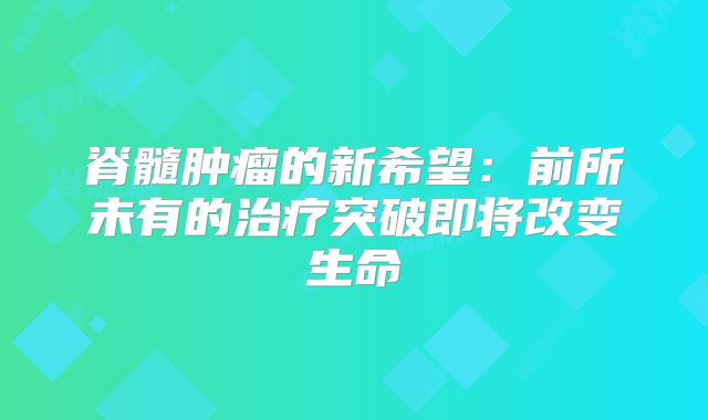 脊髓肿瘤的新希望：前所未有的治疗突破即将改变生命