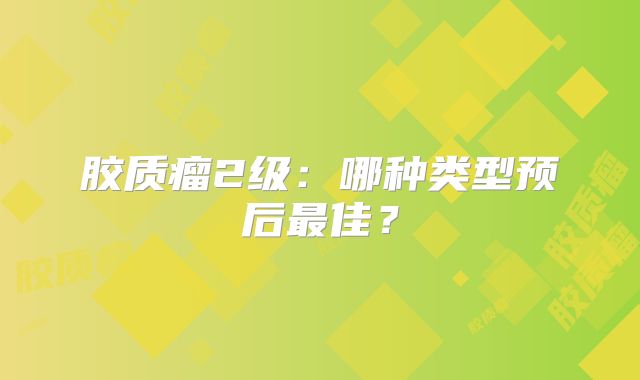 胶质瘤2级：哪种类型预后最佳？