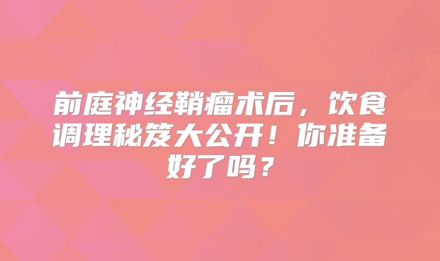 前庭神经鞘瘤术后，饮食调理秘笈大公开！你准备好了吗？