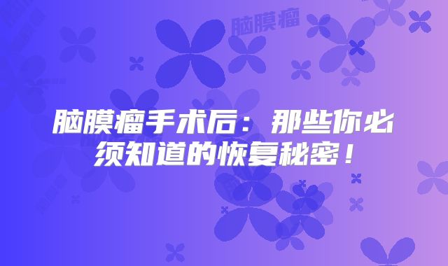 脑膜瘤手术后：那些你必须知道的恢复秘密！
