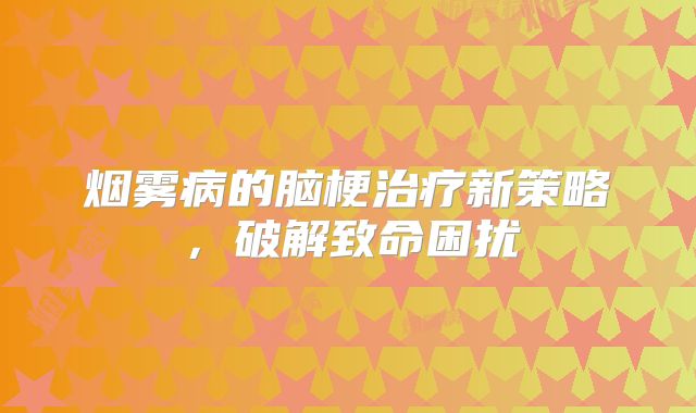 烟雾病的脑梗治疗新策略，破解致命困扰