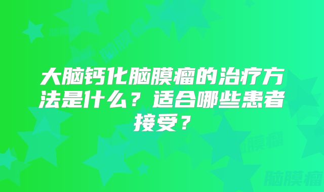 大脑钙化脑膜瘤的治疗方法是什么？适合哪些患者接受？