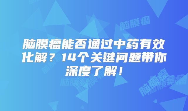 脑膜瘤能否通过中药有效化解？14个关键问题带你深度了解！